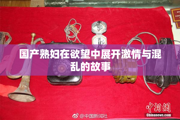 国产熟妇在欲望中展开激情与混乱的故事
