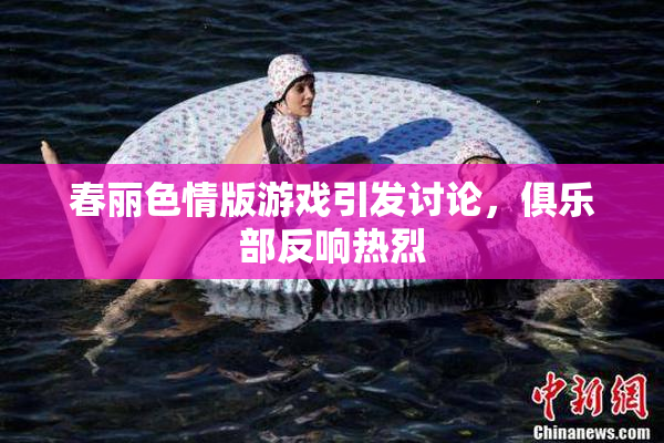 春丽色情版游戏引发讨论，俱乐部反响热烈