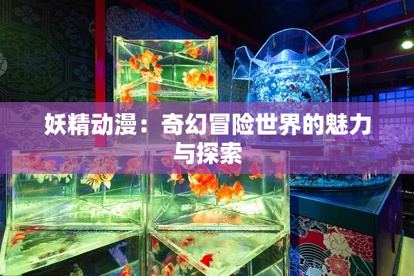 妖精动漫：奇幻冒险世界的魅力与探索
