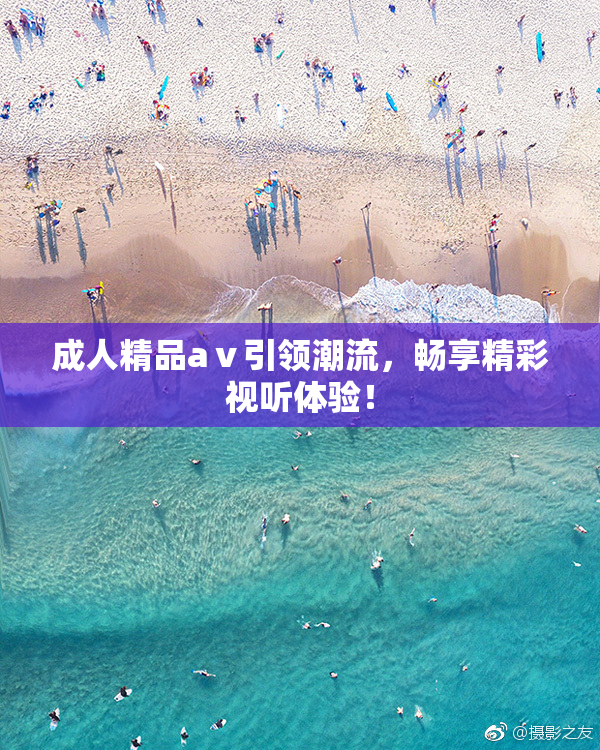成人精品aⅴ引领潮流，畅享精彩视听体验！