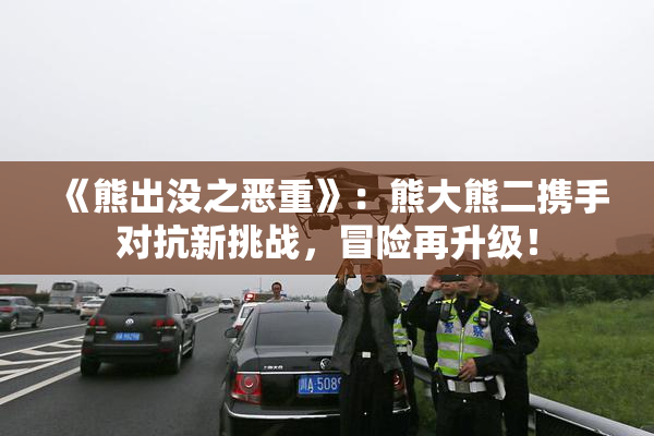 《熊出没之恶重》：熊大熊二携手对抗新挑战，冒险再升级！
