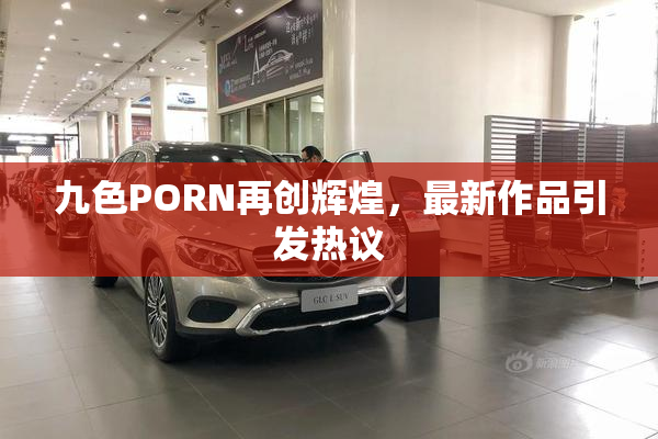 九色PORN再创辉煌，最新作品引发热议