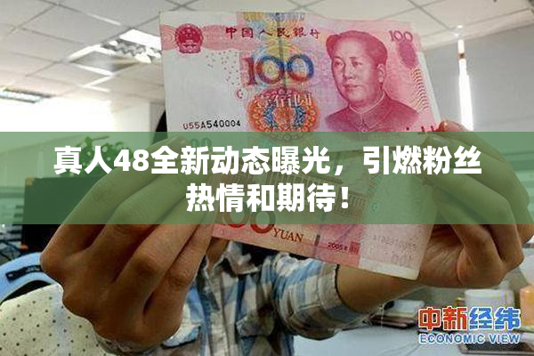 真人48全新动态曝光，引燃粉丝热情和期待！