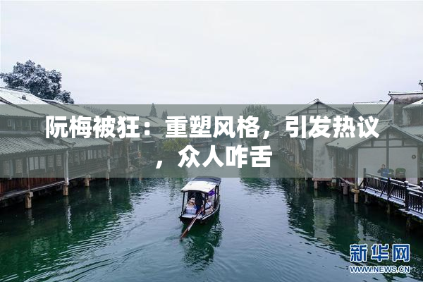 阮梅被狂：重塑风格，引发热议，众人咋舌
