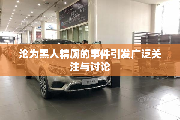 沦为黑人精厕的事件引发广泛关注与讨论