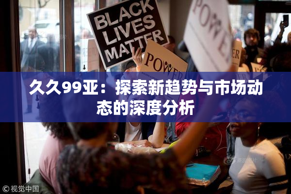 久久99亚：探索新趋势与市场动态的深度分析
