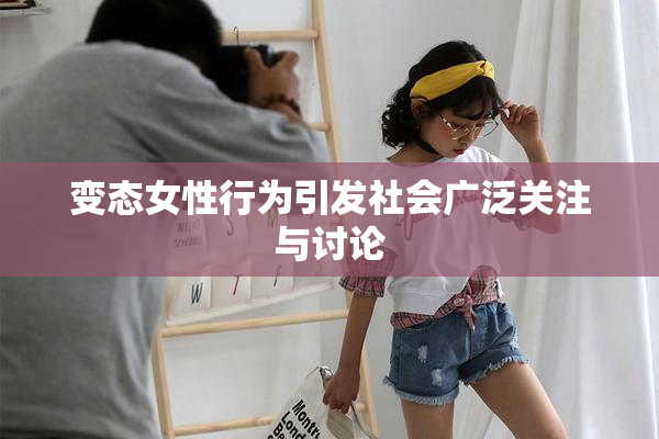 变态女性行为引发社会广泛关注与讨论