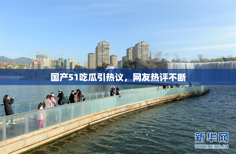国产51吃瓜引热议，网友热评不断