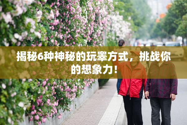 揭秘6种神秘的玩睾方式，挑战你的想象力！