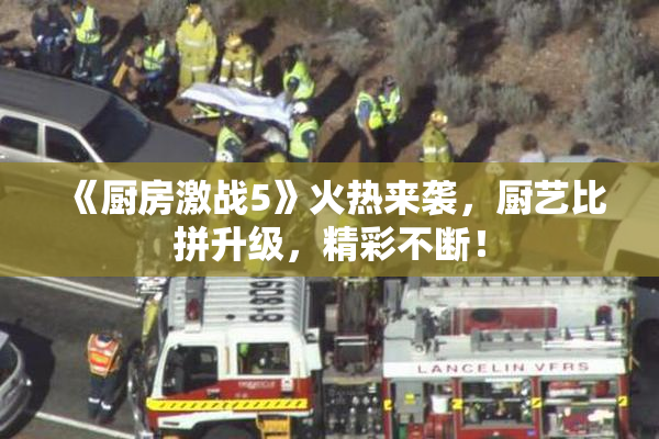 《厨房激战5》火热来袭，厨艺比拼升级，精彩不断！