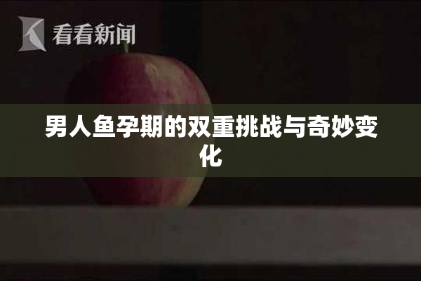 男人鱼孕期的双重挑战与奇妙变化