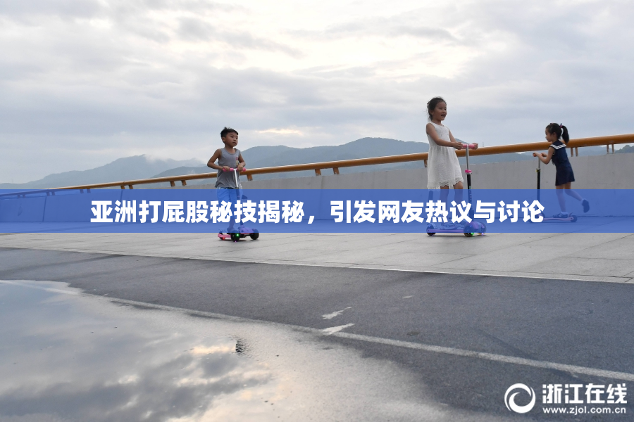 亚洲打屁股秘技揭秘，引发网友热议与讨论