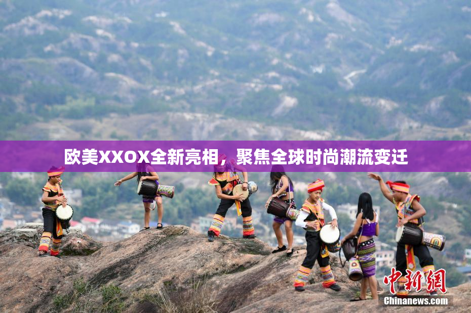 欧美XXOX全新亮相，聚焦全球时尚潮流变迁