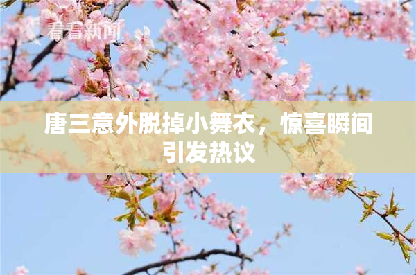 唐三意外脱掉小舞衣，惊喜瞬间引发热议