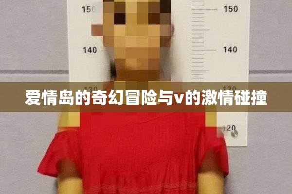 爱情岛的奇幻冒险与v的激情碰撞