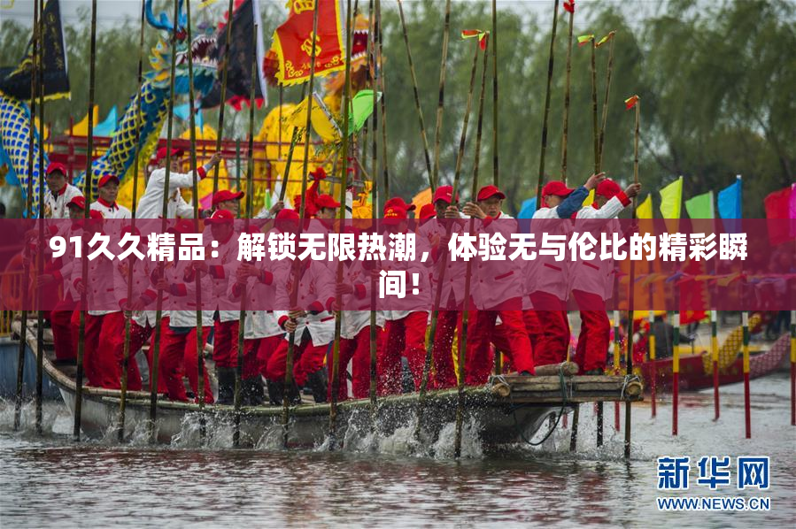 91久久精品：解锁无限热潮，体验无与伦比的精彩瞬间！