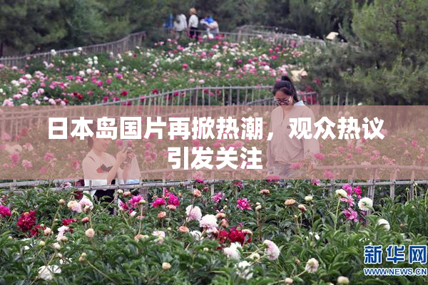 日本岛国片再掀热潮，观众热议引发关注
