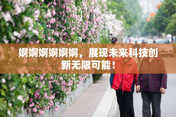婀婀婀婀婀婀，展现未来科技创新无限可能！