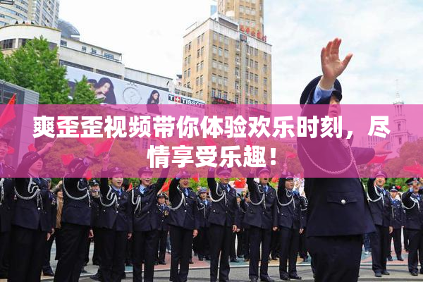 爽歪歪视频带你体验欢乐时刻，尽情享受乐趣！