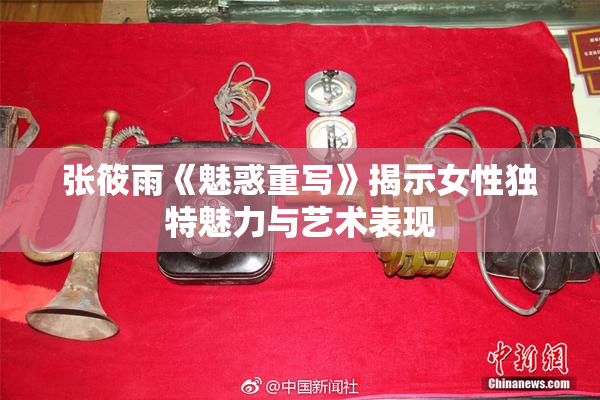 张筱雨《魅惑重写》揭示女性独特魅力与艺术表现