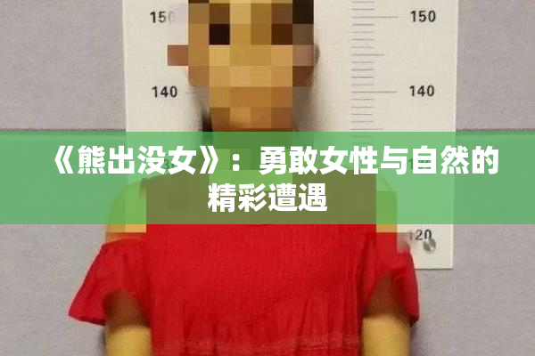 《熊出没女》：勇敢女性与自然的精彩遭遇