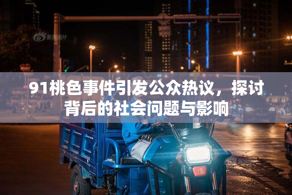 91桃色事件引发公众热议，探讨背后的社会问题与影响