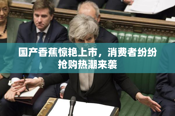 国产香蕉惊艳上市，消费者纷纷抢购热潮来袭