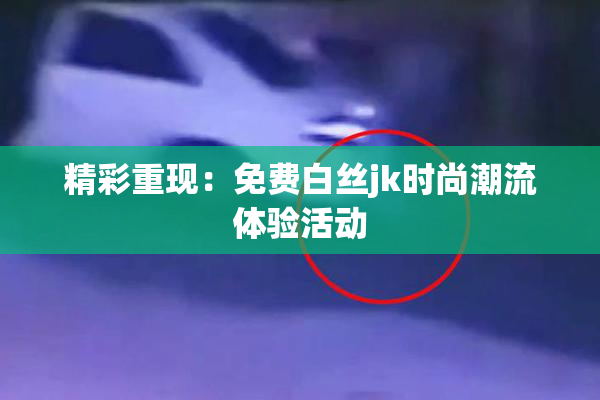 精彩重现：免费白丝jk时尚潮流体验活动