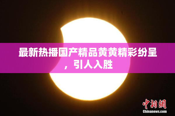 最新热播国产精品黄黄精彩纷呈，引人入胜