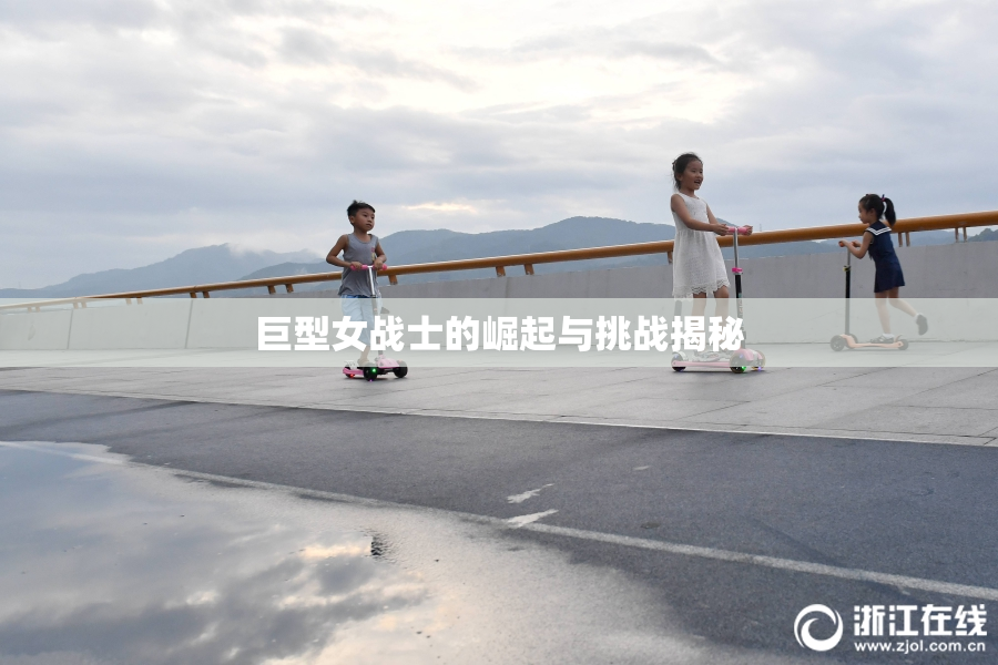 巨型女战士的崛起与挑战揭秘