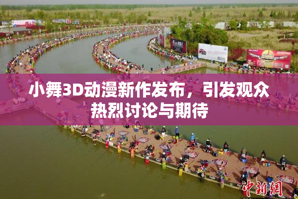 小舞3D动漫新作发布，引发观众热烈讨论与期待