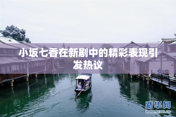 小坂七香在新剧中的精彩表现引发热议