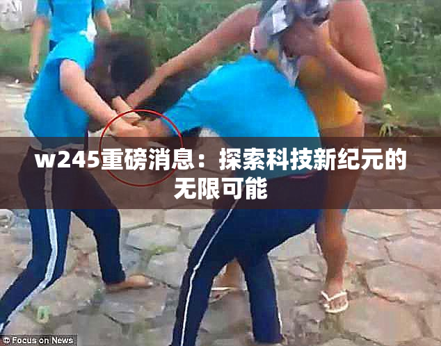w245重磅消息：探索科技新纪元的无限可能