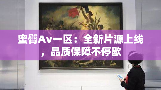 蜜臀Av一区：全新片源上线，品质保障不停歇
