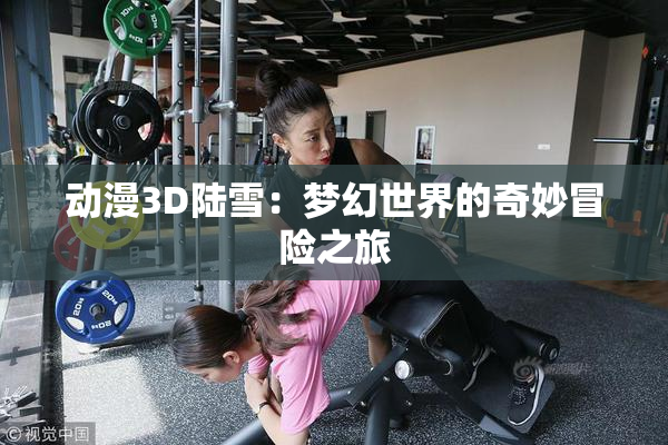 动漫3D陆雪：梦幻世界的奇妙冒险之旅