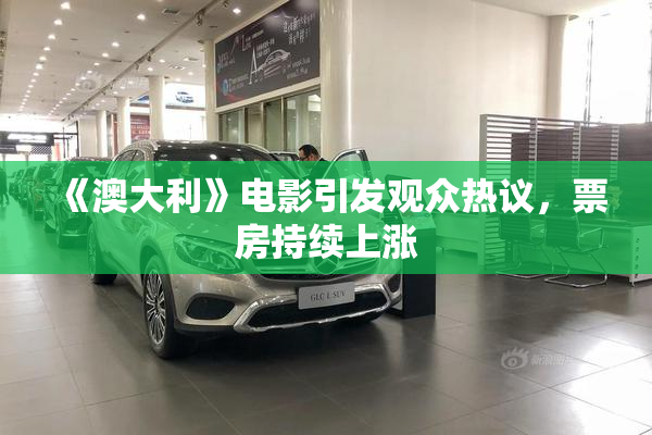 《澳大利》电影引发观众热议，票房持续上涨