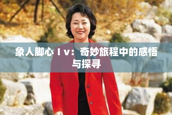 象人脚心Ⅰv：奇妙旅程中的感悟与探寻