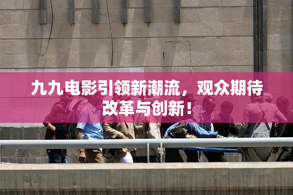 九九电影引领新潮流，观众期待改革与创新！