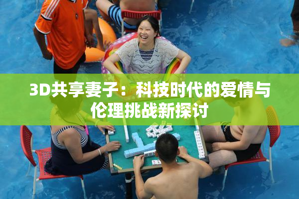 3D共享妻子：科技时代的爱情与伦理挑战新探讨