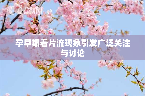 孕早期看片流现象引发广泛关注与讨论
