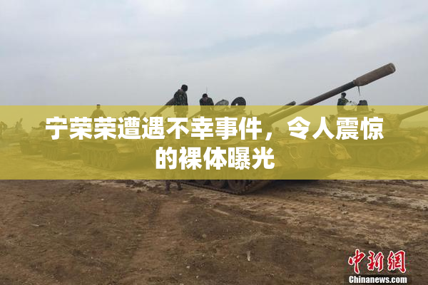 宁荣荣遭遇不幸事件，令人震惊的裸体曝光