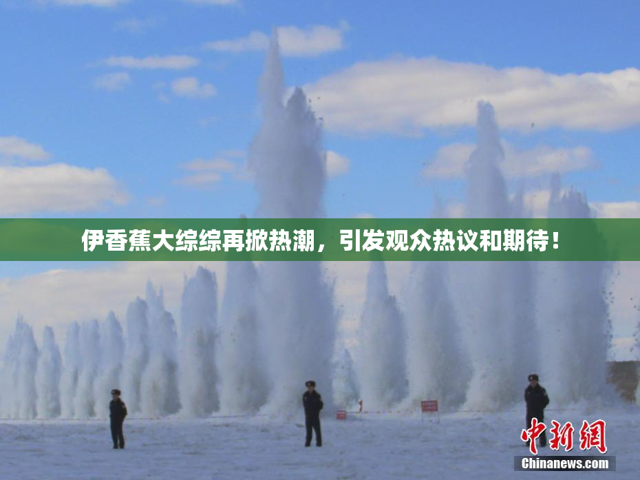 伊香蕉大综综再掀热潮，引发观众热议和期待！