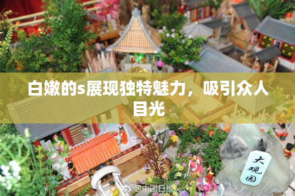 白嫩的s展现独特魅力，吸引众人目光