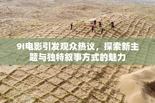 9I电影引发观众热议，探索新主题与独特叙事方式的魅力