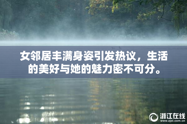 女邻居丰满身姿引发热议，生活的美好与她的魅力密不可分。