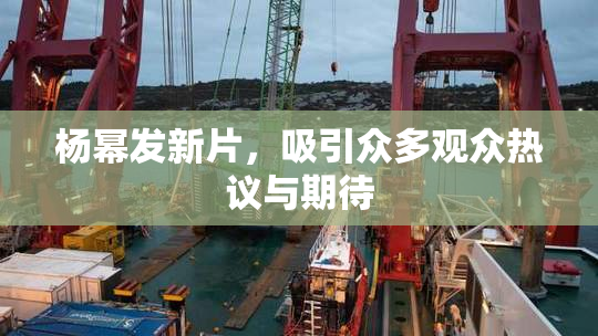 杨幂发新片，吸引众多观众热议与期待