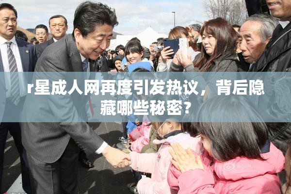 r星成人网再度引发热议，背后隐藏哪些秘密？