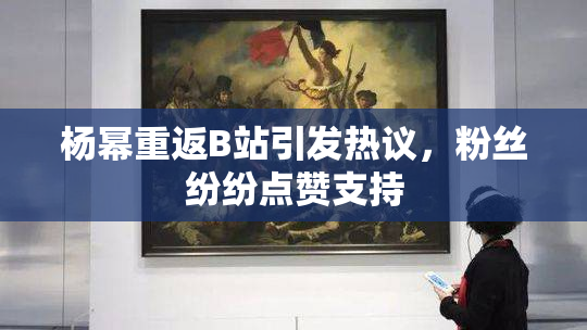 杨幂重返B站引发热议，粉丝纷纷点赞支持
