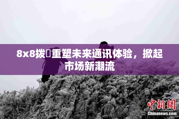 8x8拨牐重塑未来通讯体验，掀起市场新潮流