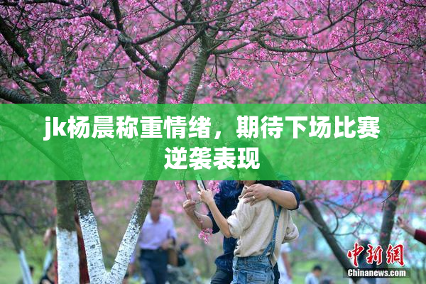 jk杨晨称重情绪，期待下场比赛逆袭表现